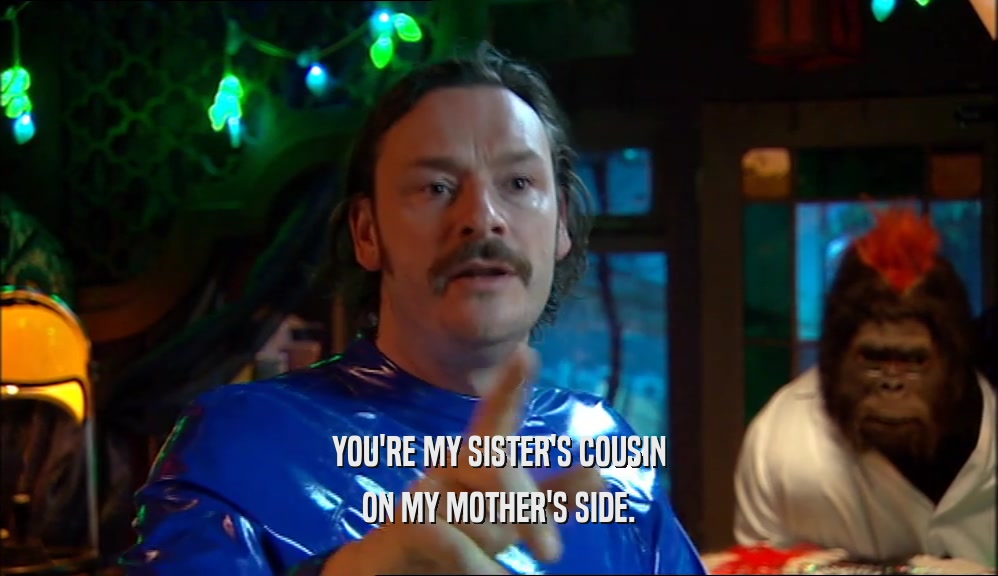YOU'RE MY SISTER'S COUSIN ON MY MOTHER'S SIDE. 
