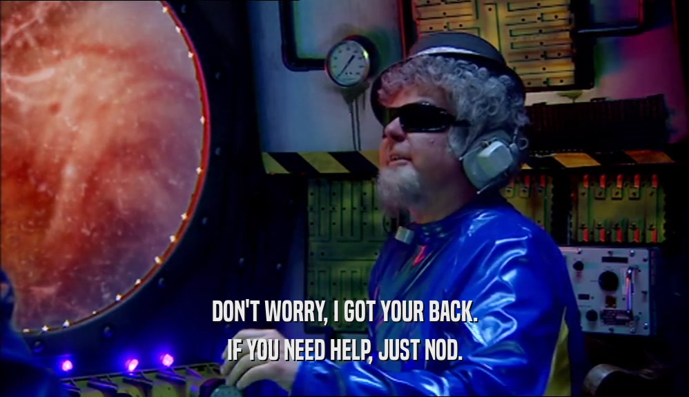 DON'T WORRY, I GOT YOUR BACK. IF YOU NEED HELP, JUST NOD. 