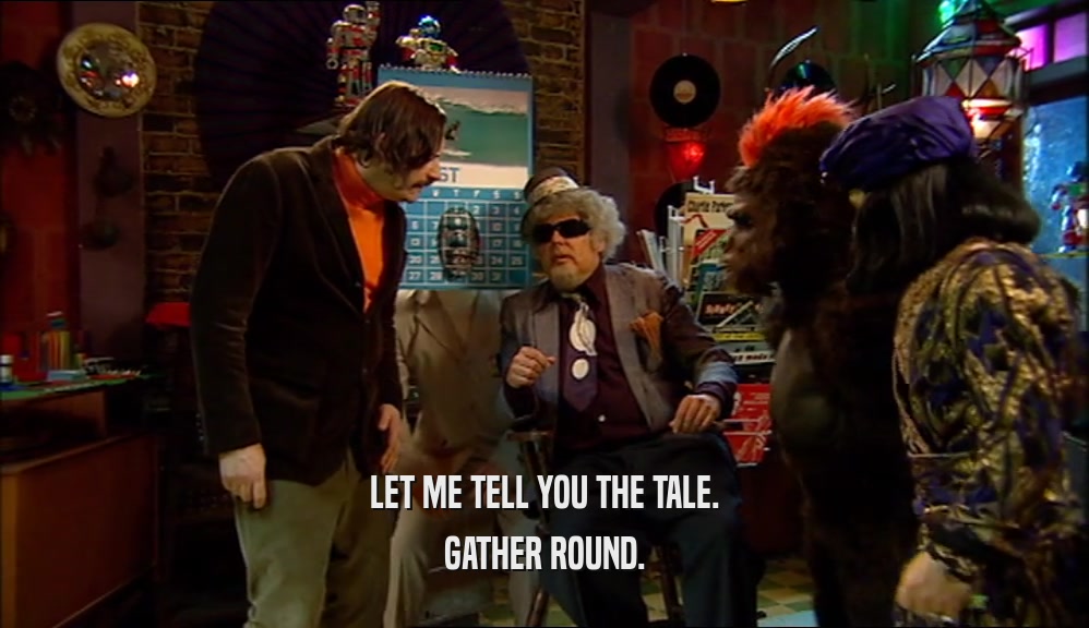 LET ME TELL YOU THE TALE. GATHER ROUND. 