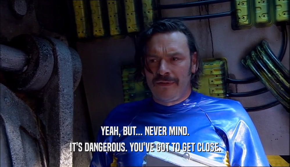 YEAH, BUT... NEVER MIND. IT'S DANGEROUS. YOU'VE GOT TO GET CLOSE. 