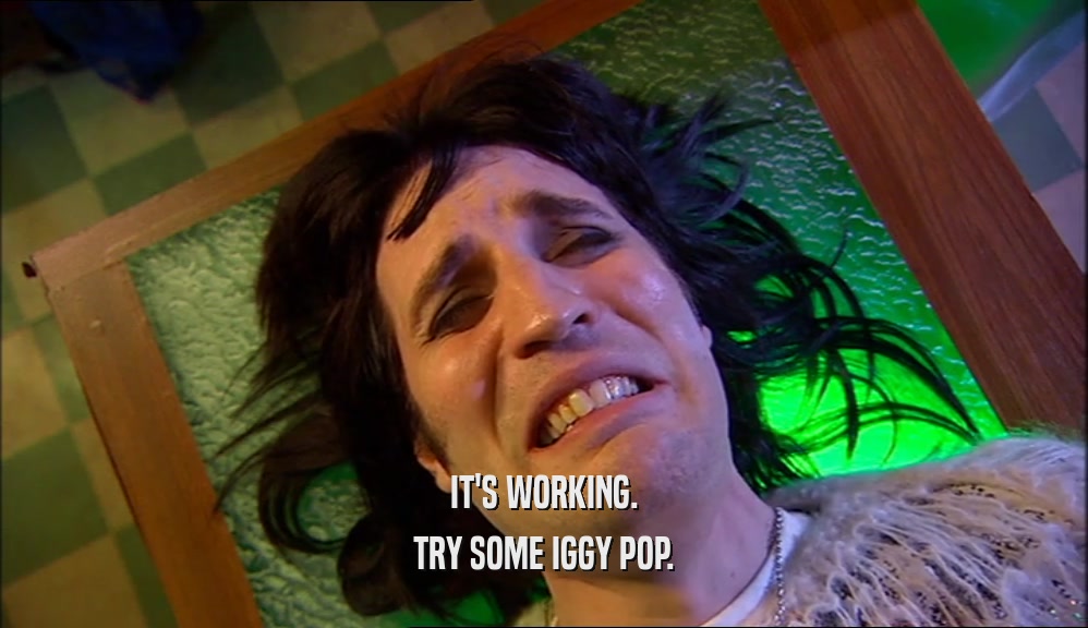 IT'S WORKING. TRY SOME IGGY POP. 