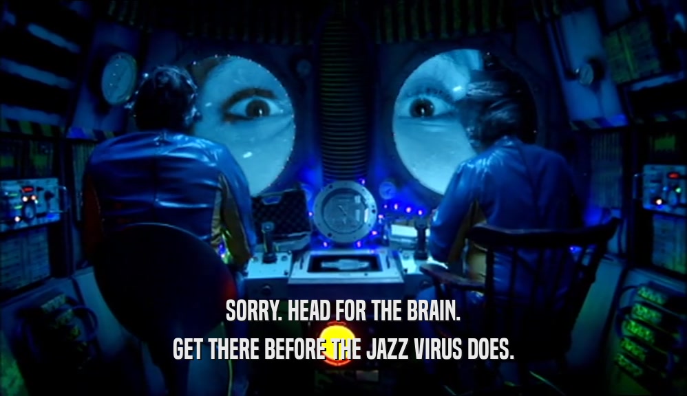 SORRY. HEAD FOR THE BRAIN. GET THERE BEFORE THE JAZZ VIRUS DOES. 