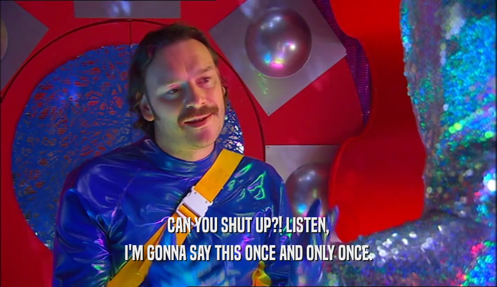 CAN YOU SHUT UP?! LISTEN, I'M GONNA SAY THIS ONCE AND ONLY ONCE. 