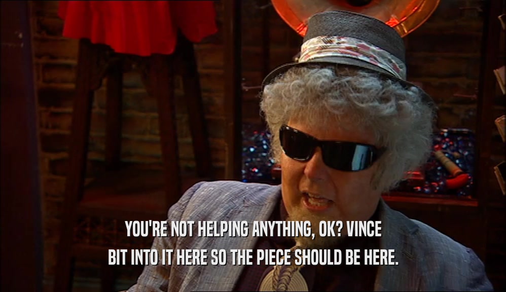 YOU'RE NOT HELPING ANYTHING, OK? VINCE BIT INTO IT HERE SO THE PIECE SHOULD BE HERE. 