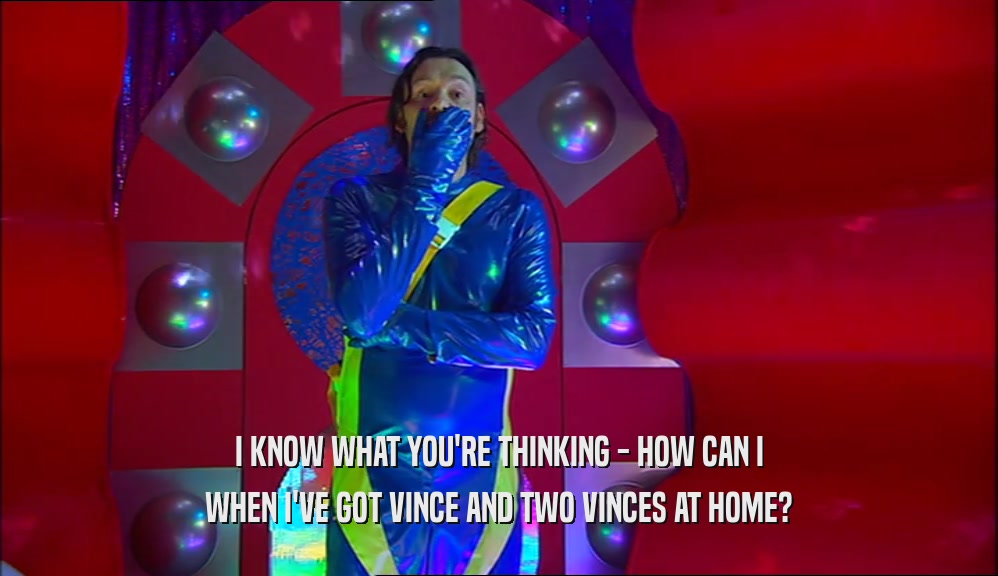 I KNOW WHAT YOU'RE THINKING - HOW CAN I WHEN I'VE GOT VINCE AND TWO VINCES AT HOME? 