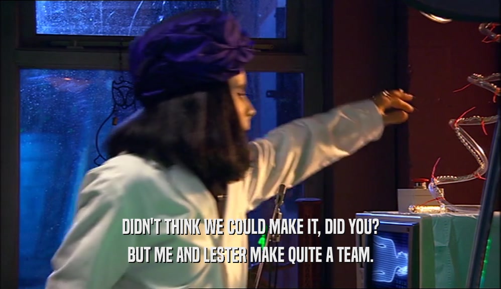 DIDN'T THINK WE COULD MAKE IT, DID YOU? BUT ME AND LESTER MAKE QUITE A TEAM. 