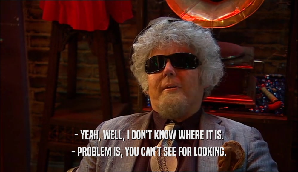 - YEAH, WELL, I DON'T KNOW WHERE IT IS. - PROBLEM IS, YOU CAN'T SEE FOR LOOKING. 