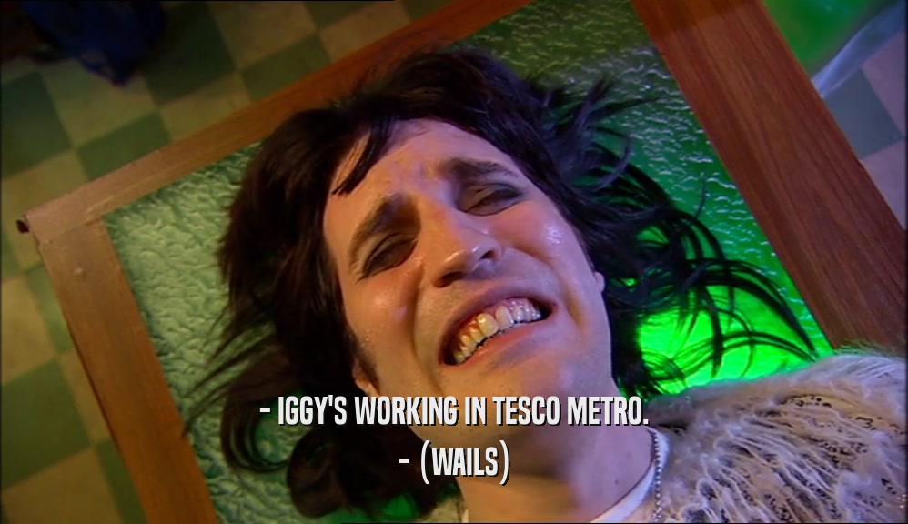 - IGGY'S WORKING IN TESCO METRO. - (WAILS) 
