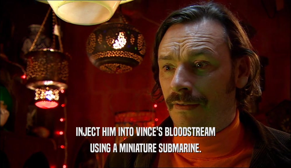 INJECT HIM INTO VINCE'S BLOODSTREAM USING A MINIATURE SUBMARINE. 
