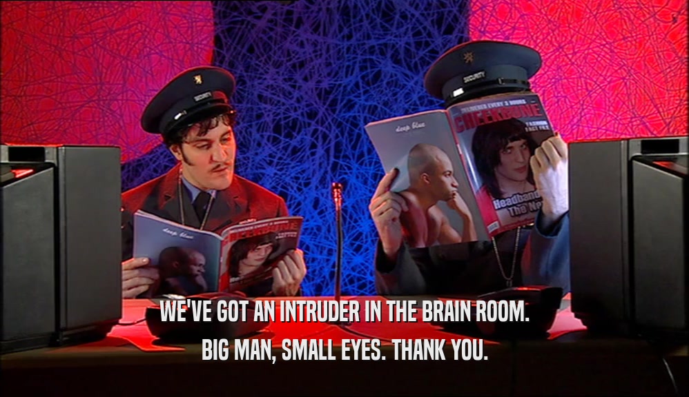 WE'VE GOT AN INTRUDER IN THE BRAIN ROOM.
 BIG MAN, SMALL EYES. THANK YOU.
 