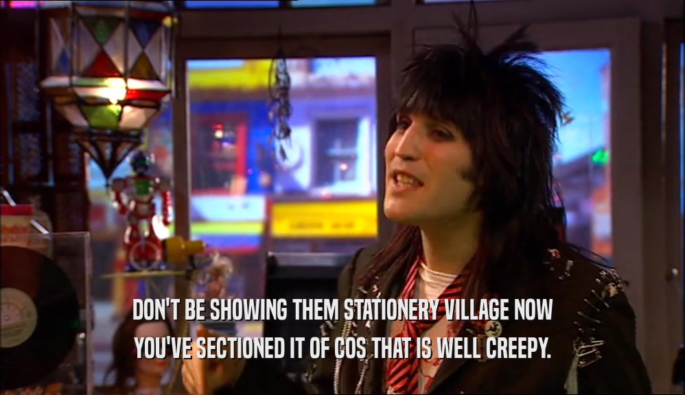 DON'T BE SHOWING THEM STATIONERY VILLAGE NOW YOU'VE SECTIONED IT OF COS THAT IS WELL CREEPY. 
