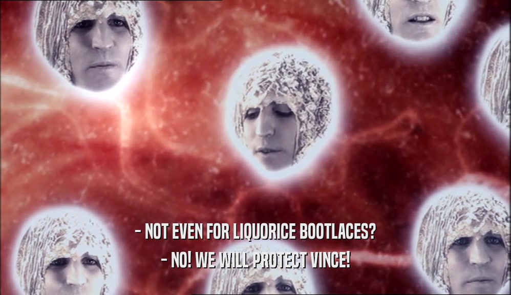 - NOT EVEN FOR LIQUORICE BOOTLACES? - NO! WE WILL PROTECT VINCE! 