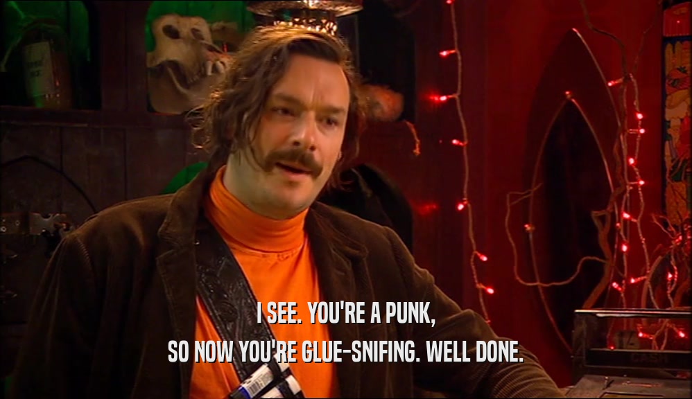 I SEE. YOU'RE A PUNK, SO NOW YOU'RE GLUE-SNIFING. WELL DONE. 
