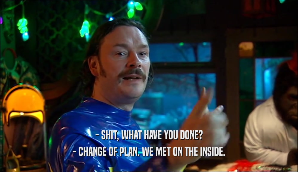 - SHIT, WHAT HAVE YOU DONE? - CHANGE OF PLAN. WE MET ON THE INSIDE. 
