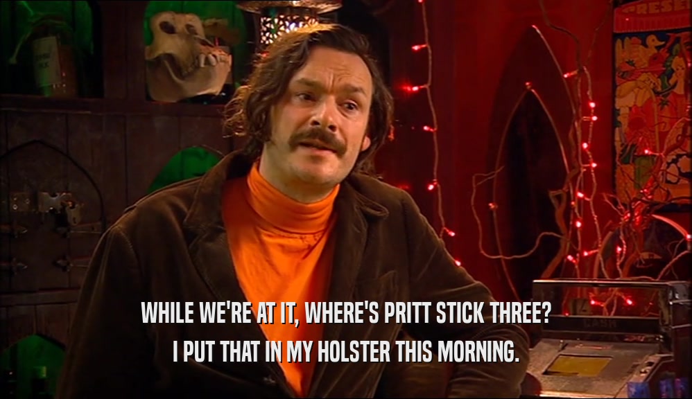 WHILE WE'RE AT IT, WHERE'S PRITT STICK THREE? I PUT THAT IN MY HOLSTER THIS MORNING. 