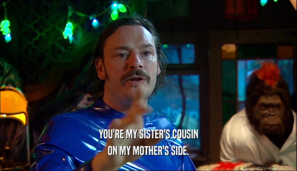 YOU'RE MY SISTER'S COUSIN ON MY MOTHER'S SIDE. 