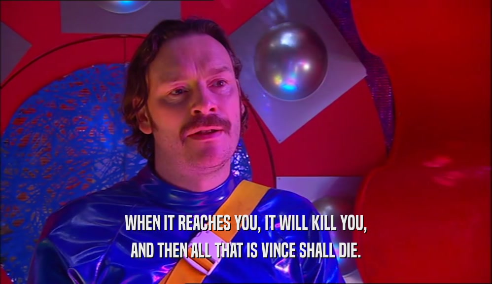 WHEN IT REACHES YOU, IT WILL KILL YOU, AND THEN ALL THAT IS VINCE SHALL DIE. 