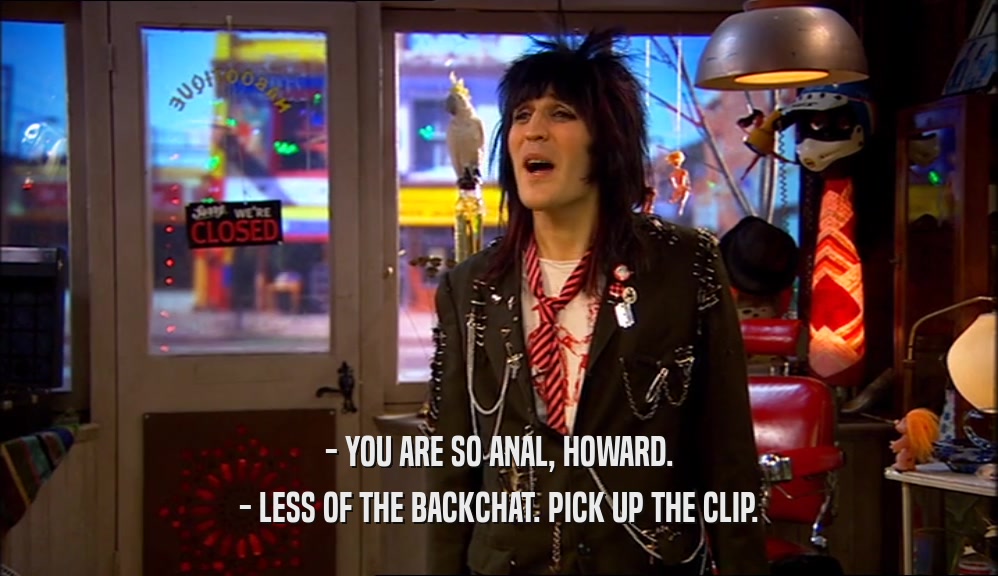 - YOU ARE SO ANAL, HOWARD. - LESS OF THE BACKCHAT. PICK UP THE CLIP. 