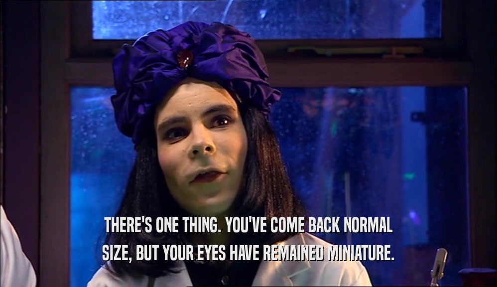 THERE'S ONE THING. YOU'VE COME BACK NORMAL SIZE, BUT YOUR EYES HAVE REMAINED MINIATURE. 