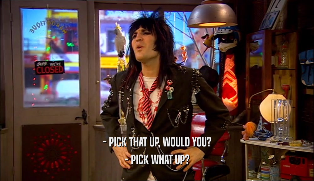 - PICK THAT UP, WOULD YOU? - PICK WHAT UP? 