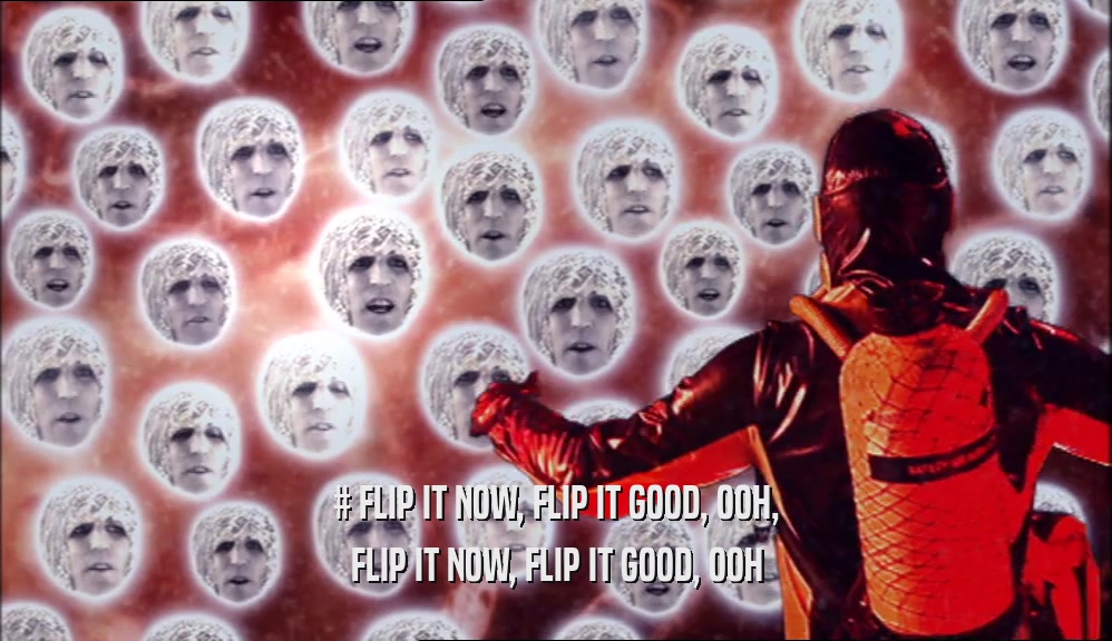 # FLIP IT NOW, FLIP IT GOOD, OOH, FLIP IT NOW, FLIP IT GOOD, OOH 