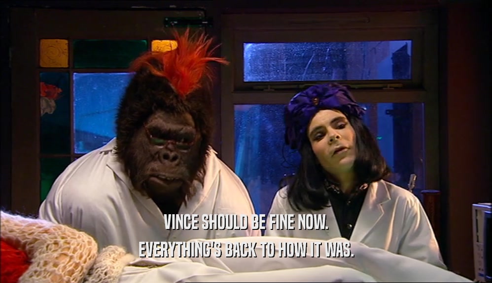 VINCE SHOULD BE FINE NOW. EVERYTHING'S BACK TO HOW IT WAS. 