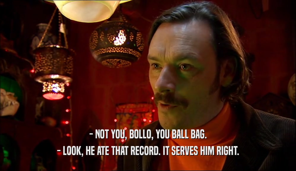 - NOT YOU, BOLLO, YOU BALL BAG. - LOOK, HE ATE THAT RECORD. IT SERVES HIM RIGHT. 