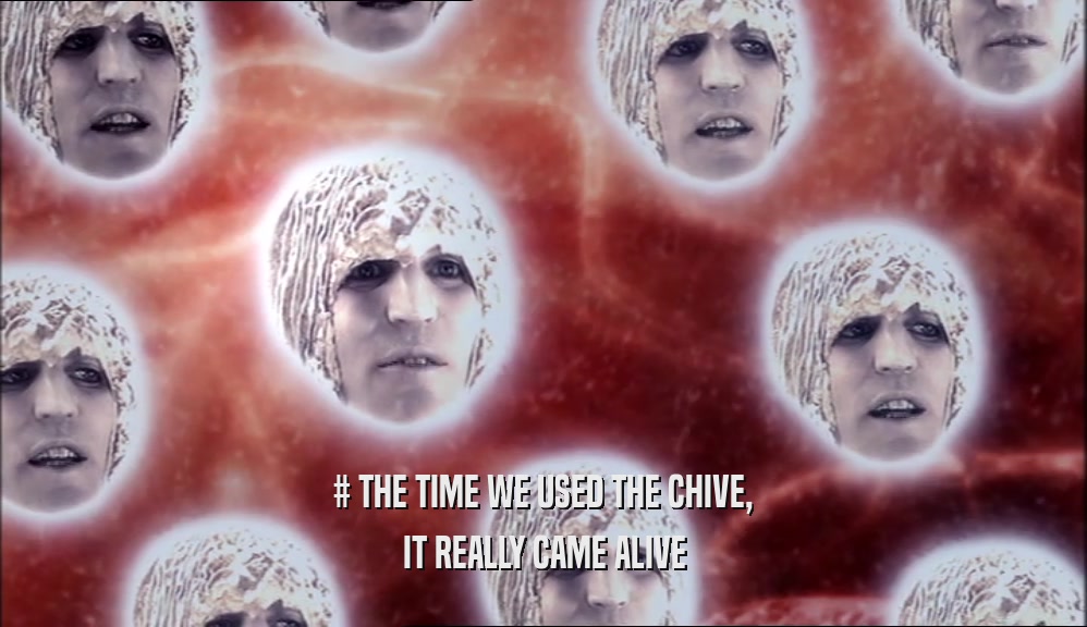 # THE TIME WE USED THE CHIVE, IT REALLY CAME ALIVE 