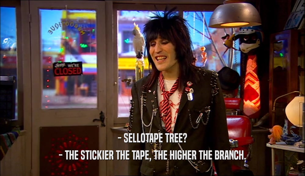 - SELLOTAPE TREE?
 - THE STICKIER THE TAPE, THE HIGHER THE BRANCH.
 