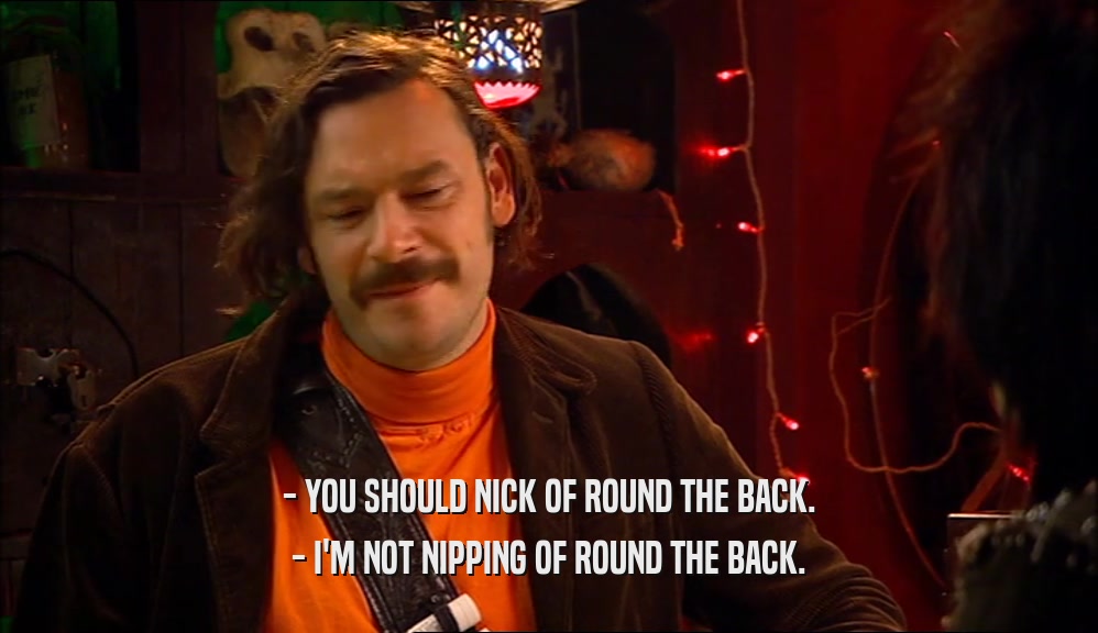 - YOU SHOULD NICK OF ROUND THE BACK. - I'M NOT NIPPING OF ROUND THE BACK. 