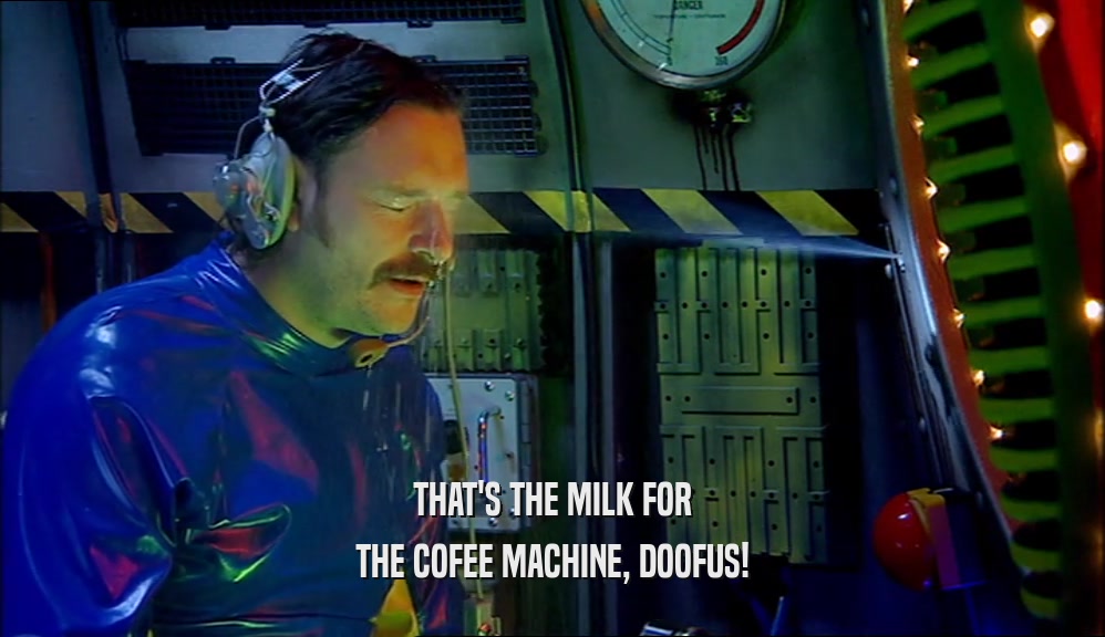 THAT'S THE MILK FOR THE COFEE MACHINE, DOOFUS! 