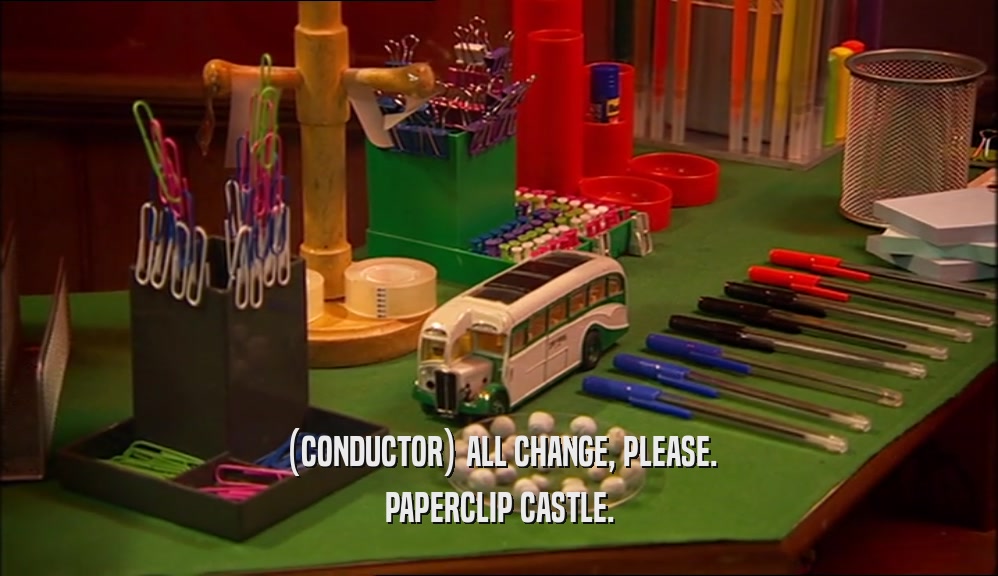 (CONDUCTOR) ALL CHANGE, PLEASE.
 PAPERCLIP CASTLE.
 