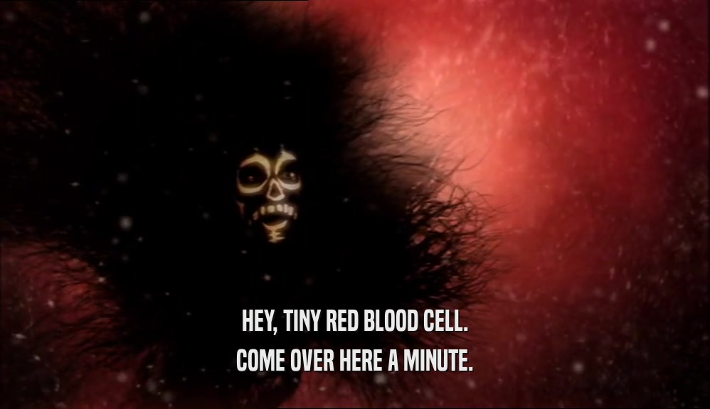 HEY, TINY RED BLOOD CELL. COME OVER HERE A MINUTE. 
