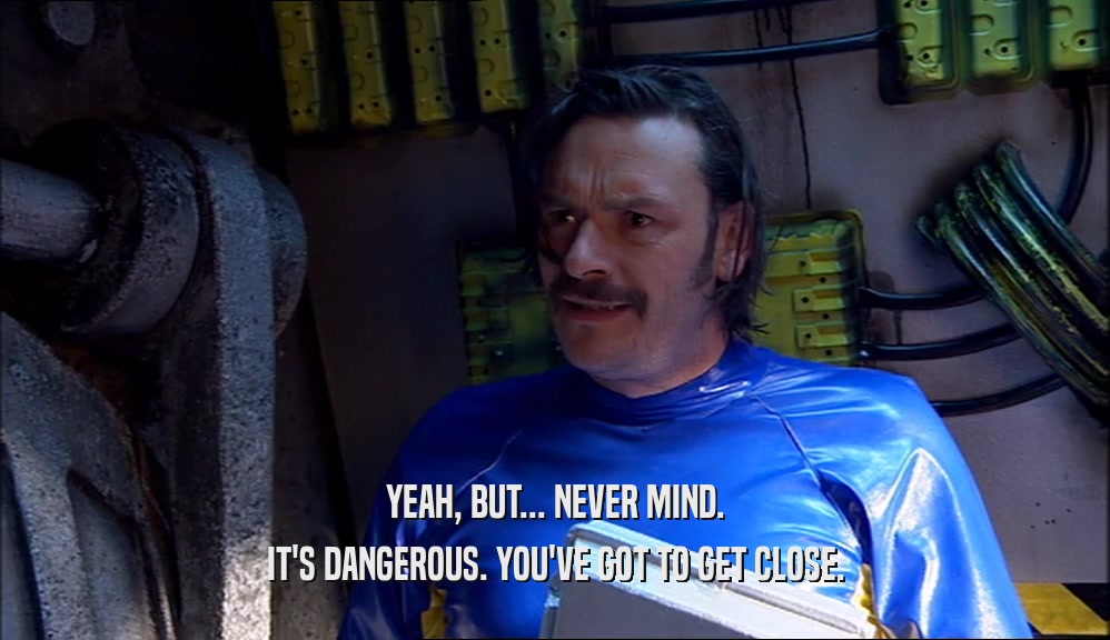 YEAH, BUT... NEVER MIND. IT'S DANGEROUS. YOU'VE GOT TO GET CLOSE. 