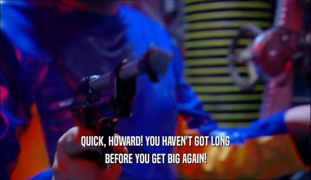 QUICK, HOWARD! YOU HAVEN'T GOT LONG BEFORE YOU GET BIG AGAIN! 