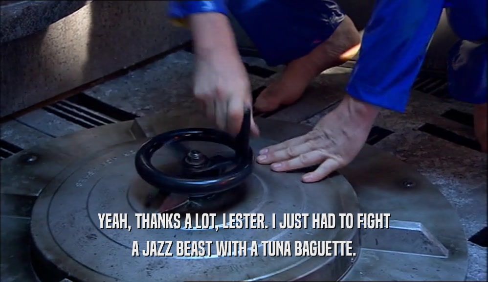 YEAH, THANKS A LOT, LESTER. I JUST HAD TO FIGHT A JAZZ BEAST WITH A TUNA BAGUETTE. 