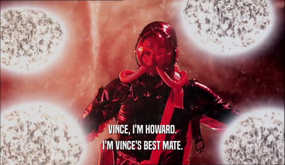 VINCE, I'M HOWARD. I'M VINCE'S BEST MATE. 
