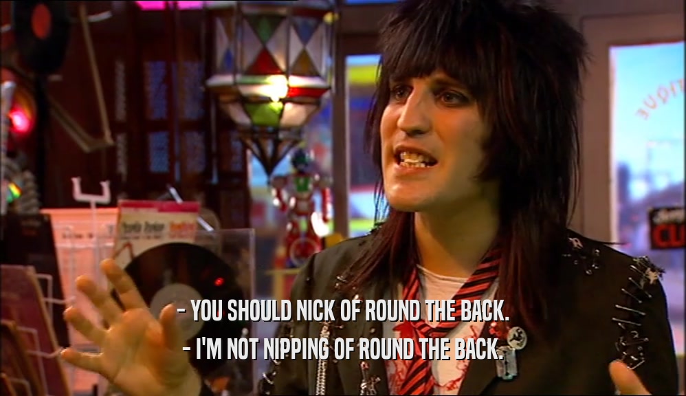 - YOU SHOULD NICK OF ROUND THE BACK. - I'M NOT NIPPING OF ROUND THE BACK. 