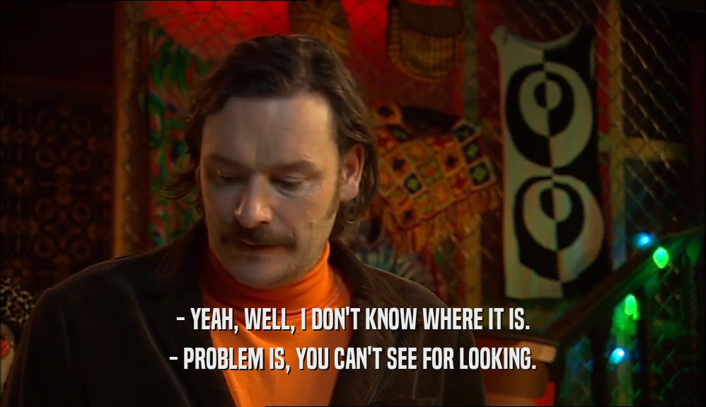 - YEAH, WELL, I DON'T KNOW WHERE IT IS. - PROBLEM IS, YOU CAN'T SEE FOR LOOKING. 