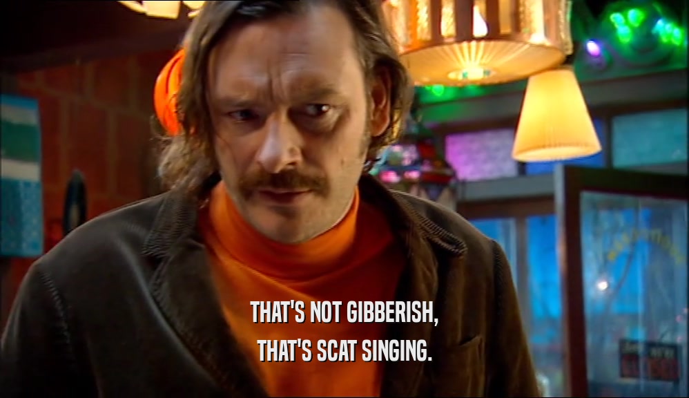 THAT'S NOT GIBBERISH, THAT'S SCAT SINGING. 