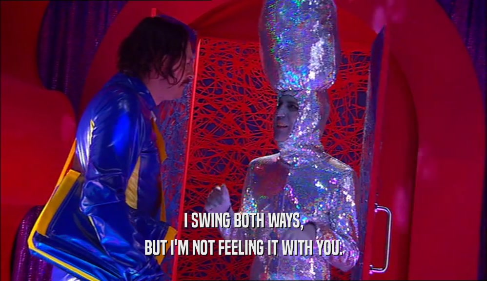 I SWING BOTH WAYS, BUT I'M NOT FEELING IT WITH YOU. 