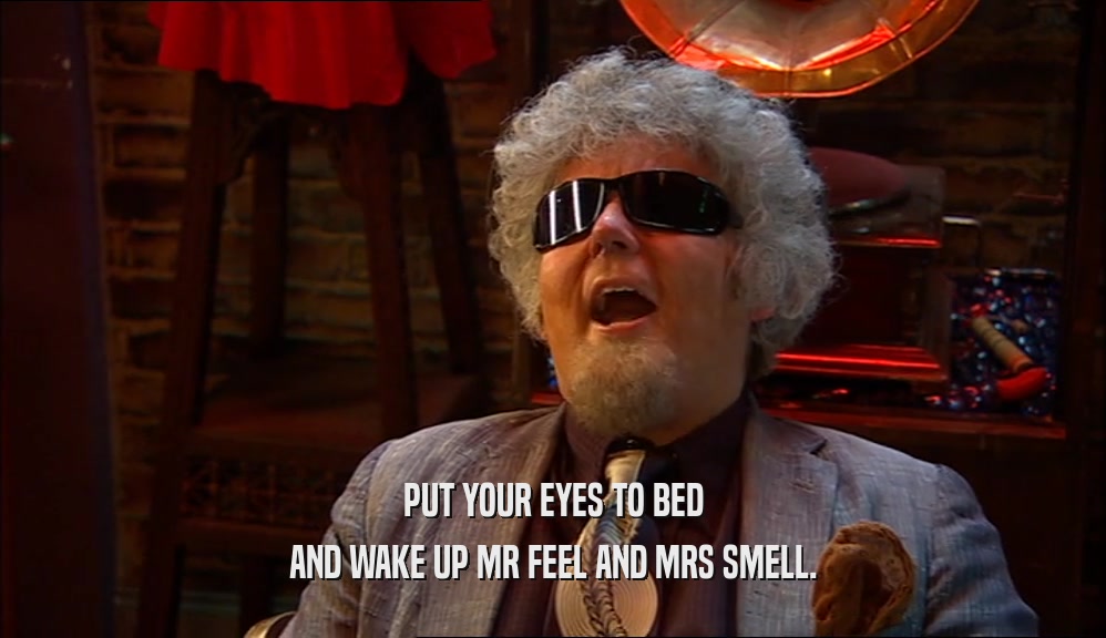 PUT YOUR EYES TO BED AND WAKE UP MR FEEL AND MRS SMELL. 