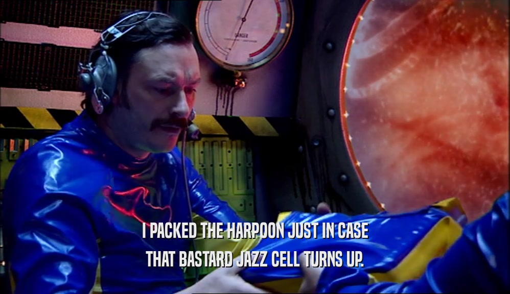 I PACKED THE HARPOON JUST IN CASE THAT BASTARD JAZZ CELL TURNS UP. 