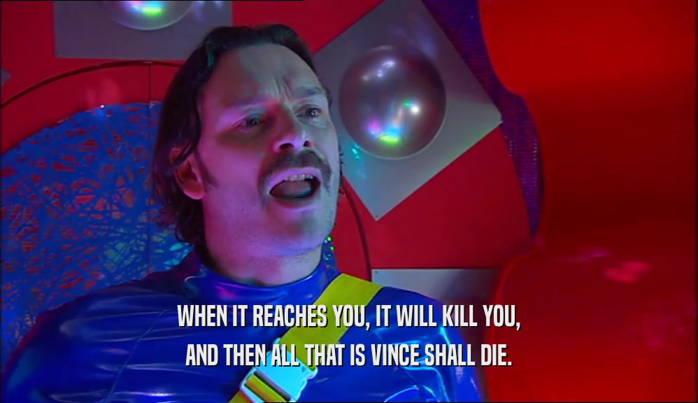 WHEN IT REACHES YOU, IT WILL KILL YOU, AND THEN ALL THAT IS VINCE SHALL DIE. 