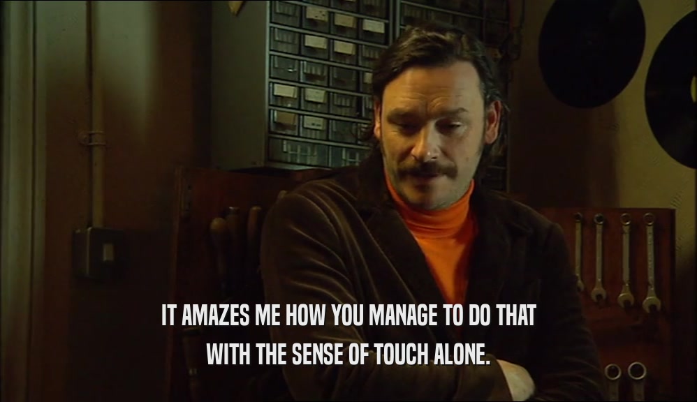 IT AMAZES ME HOW YOU MANAGE TO DO THAT WITH THE SENSE OF TOUCH ALONE. 