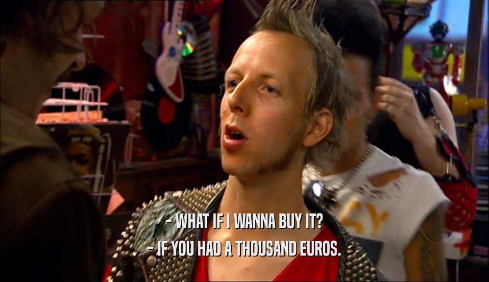- WHAT IF I WANNA BUY IT? - IF YOU HAD A THOUSAND EUROS. 