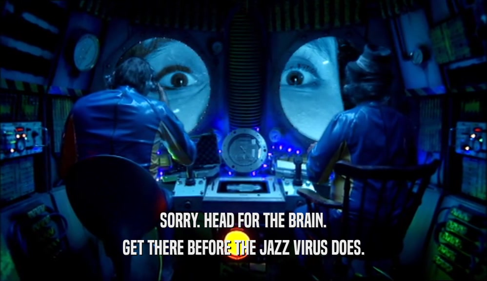SORRY. HEAD FOR THE BRAIN. GET THERE BEFORE THE JAZZ VIRUS DOES. 