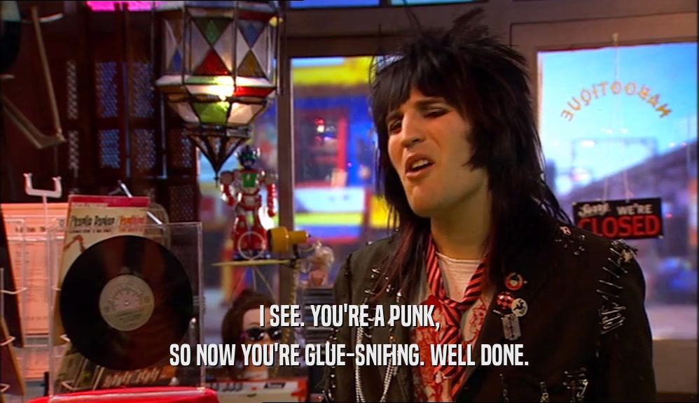 I SEE. YOU'RE A PUNK, SO NOW YOU'RE GLUE-SNIFING. WELL DONE. 