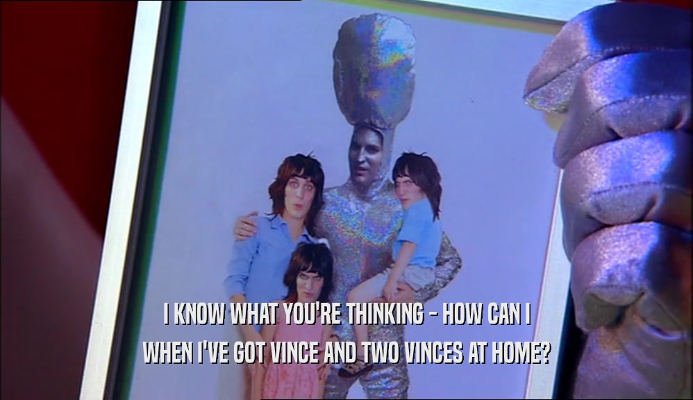 I KNOW WHAT YOU'RE THINKING - HOW CAN I WHEN I'VE GOT VINCE AND TWO VINCES AT HOME? 