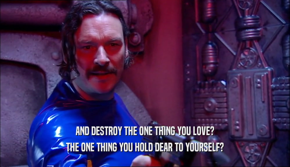 AND DESTROY THE ONE THING YOU LOVE? THE ONE THING YOU HOLD DEAR TO YOURSELF? 
